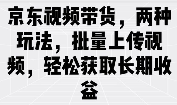 京东视频带货，两种玩法，批量上传视频，轻松获取长期收益-创新社-资源网-最新项目分享网站