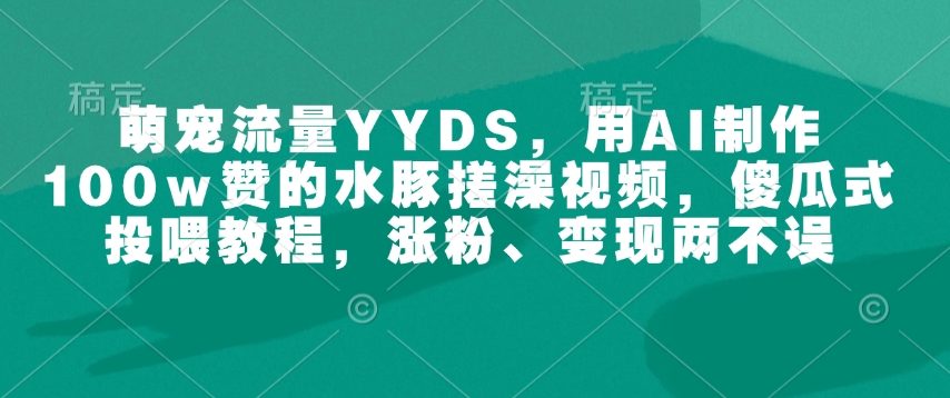 萌宠流量YYDS，用AI制作100w赞的水豚搓澡视频，傻瓜式投喂教程，涨粉、变现两不误-创新社-资源网-最新项目分享网站