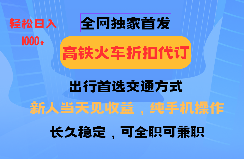 全网独家首发 全国高铁火车折扣代订 新手当日变现 纯手机操作 日入1000+-创新社-资源网-最新项目分享网站