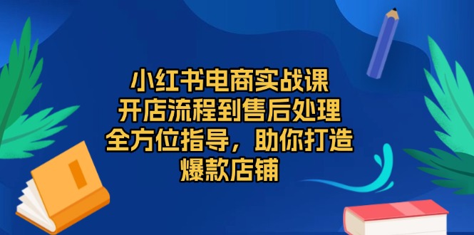 小红书电商实战课，开店流程到售后处理，全方位指导，助你打造爆款店铺-创新社-资源网-最新项目分享网站