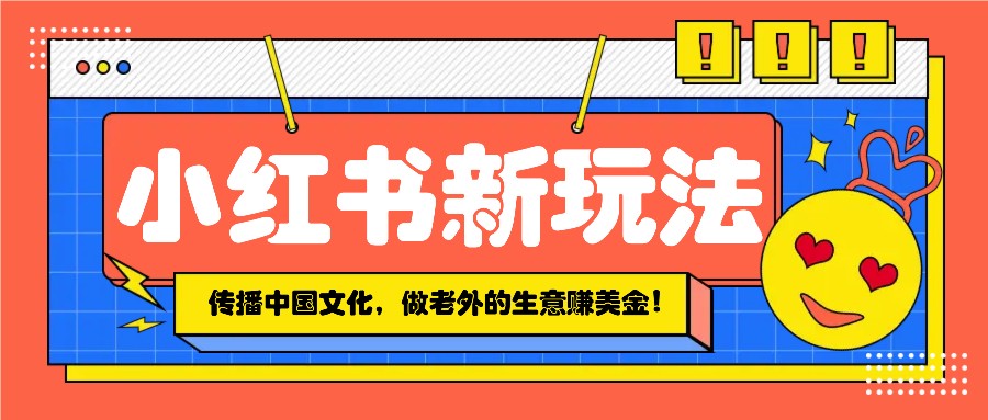 小红书流量新玩法，传播中国传统文化的同时，做老外的生意赚美金！-创新社-资源网-最新项目分享网站