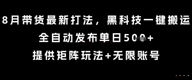 8月带货最新打法，黑科技一键搬运，全自动发布单日5张+，提供矩阵玩法+无限账号【揭秘】-创新社-资源网-最新项目分享网站