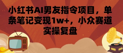 小红书AI男友指令项目，单条笔记变现1w+，小众赛道实操复盘-创新社-资源网-最新项目分享网站