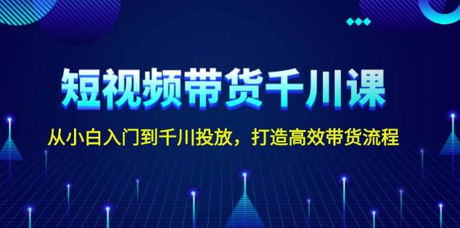 短视频带货千川课，从小白入门到千川投放，打造高效带货流程-创新社-资源网-最新项目分享网站