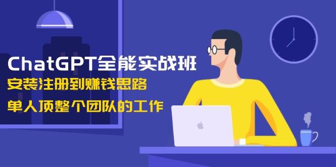 ChatGPT全能实战班，安装注册到赚钱思路，单人顶整个团队的工作-创新社-资源网-最新项目分享网站