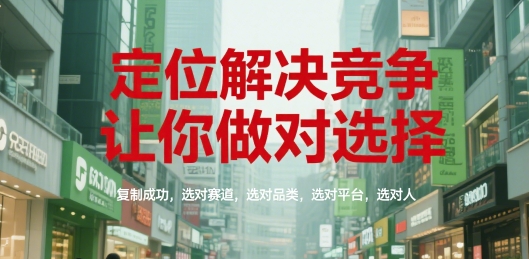 定位解决竞争，让你做对选择，复制成功，选对赛道，选对品类，选对平台，选对人-创新社-资源网-最新项目分享网站