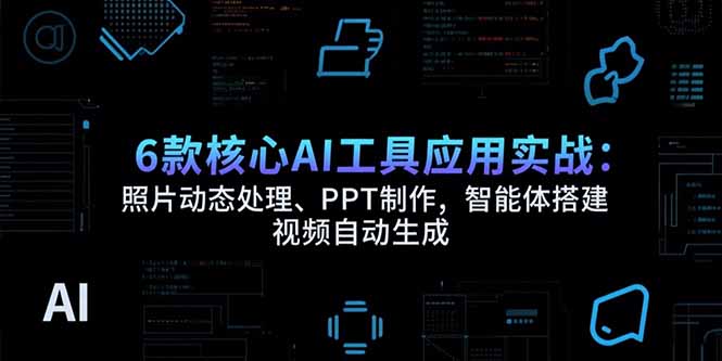 6款核心AI工具应用实战:照片动态处理、PPT制作,智能体搭建 视频自动生成-创新社-资源网-最新项目分享网站