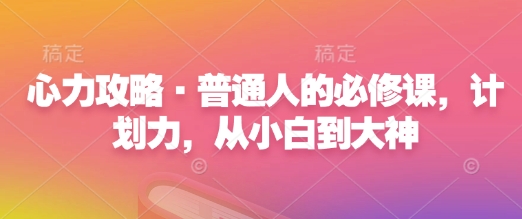 心力攻略·普通人的必修课，计划力，从小白到大神-创新社-资源网-最新项目分享网站