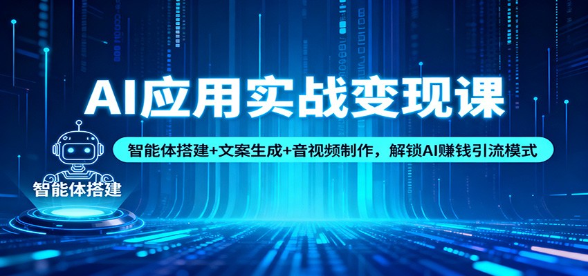 AI应用实战变现课:智能体搭建+文案生成+音视频制作,解锁AI赚钱引流模式-创新社-资源网-最新项目分享网站