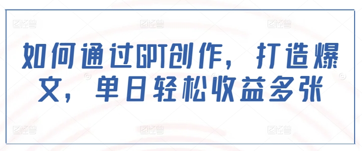 如何通过GPT创作，打造爆文，单日轻松收益多张-创新社-资源网-最新项目分享网站