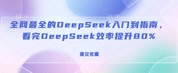 全网最全的DeepSeek入门到指南，看完DeepSeek效率提升80%(建议收藏)-创新社-资源网-最新项目分享网站