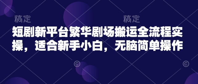 短剧新平台繁华剧场搬运全流程实操，适合新手小白，无脑简单操作-创新社-资源网-最新项目分享网站