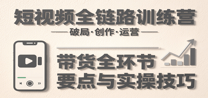 短视频全链路训练营：含破局、创作、运营、带货等多方面，详解各环节要点与实操技巧-创新社-资源网-最新项目分享网站