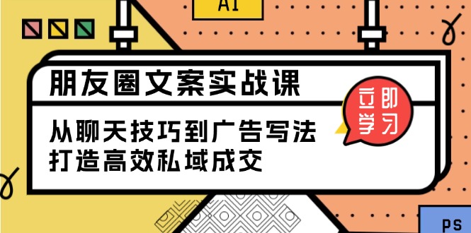 朋友圈文案实战课：从聊天技巧到广告写法，打造高效私域成交-创新社-资源网-最新项目分享网站