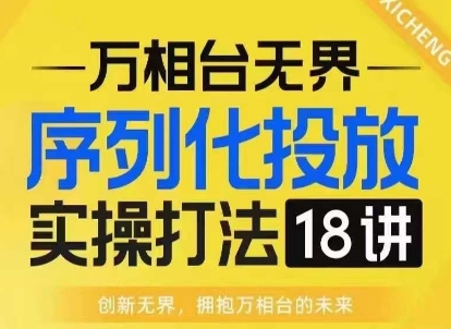 【万相台无界】序列化投放实操18讲线上实战班，淘系电商人的必修课-创新社-资源网-最新项目分享网站