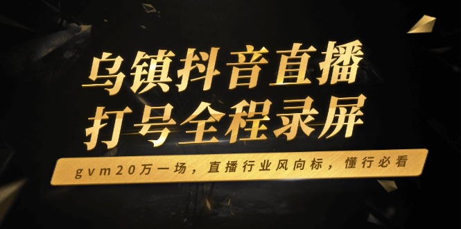 乌镇抖音直播打号全程录屏，gvm20万一场，直播行业风向标，懂行必看-创新社-资源网-最新项目分享网站