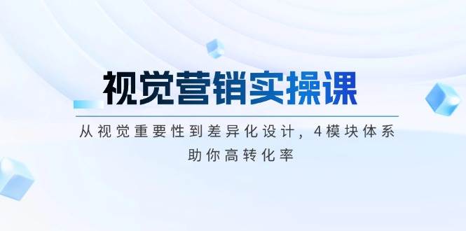 视觉营销实操课, 从视觉重要性到差异化设计, 4模块体系, 助你高转化率-创新社-资源网-最新项目分享网站