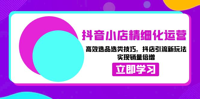 抖音小店精细化运营：高效选品选类技巧，抖店引流新玩法，实现销量倍增-创新社-资源网-最新项目分享网站