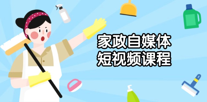 家政 自媒体短视频课程：从内容到发布，解析拍摄与剪辑技巧，打造爆款视频-创新社-资源网-最新项目分享网站