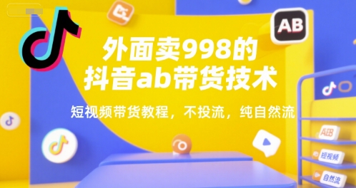 外面卖998的抖音ab带货技术，短视频带货教程，不投流，纯自然流-创新社-资源网-最新项目分享网站