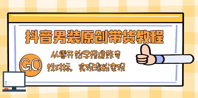 抖音男装原创带货教程：从零开始学搭建账号，找对标，实现涨粉变现-创新社-资源网-最新项目分享网站-搞砸网络——教你躺赚