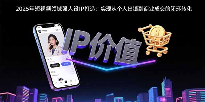 2025年短视频领域人设IP打造：实现从个人出镜到商业成交的闭环转化-创新社-资源网-最新项目分享网站