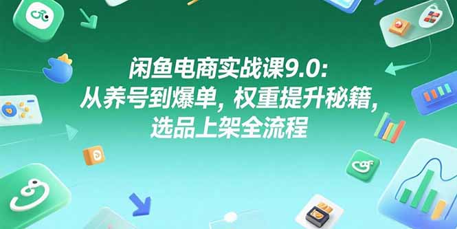 闲鱼电商实战课9.0：从养号到爆单，权重提升秘籍，选品上架全流程-创新社-资源网-最新项目分享网站