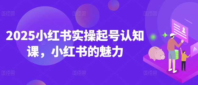 2025小红书实操起号认知课，小红书的魅力-创新社-资源网-最新项目分享网站