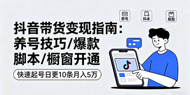 抖音带货变现指南：养号技巧/爆款脚本/橱窗开通，快速起号日更10条月入5万-创新社-资源网-最新项目分享网站
