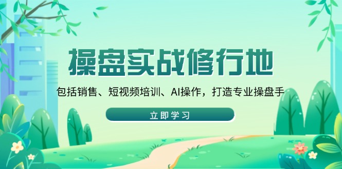 操盘实战修行地：包括销售、短视频培训、AI操作，打造专业操盘手-创新社-资源网-最新项目分享网站