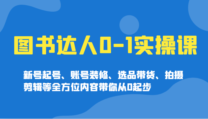 图书达人0-1实操课，新号起号、账号装修、选品带货、拍摄剪辑等全方位内容带你从0起步-创新社-资源网-最新项目分享网站