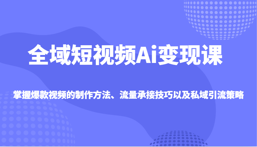 全域短视频Ai变现课，掌握爆款视频的制作方法、流量承接技巧以及私域引流策略-创新社-资源网-最新项目分享网站