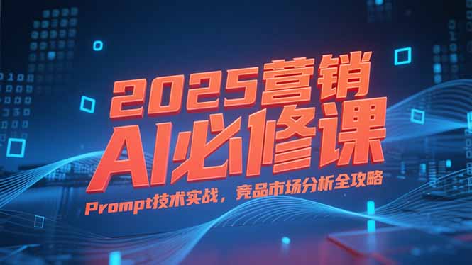 2025营销AI必修课，业务拆解逻辑，Prompt技术实战，竞品市场分析全攻略-创新社-资源网-最新项目分享网站