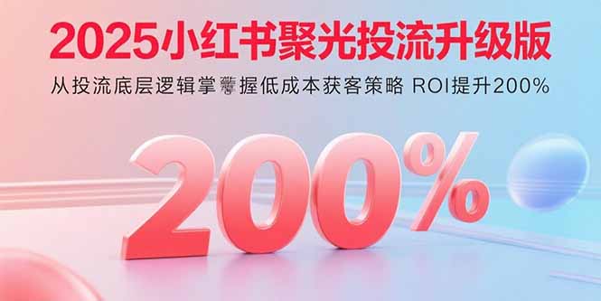 2025小红书聚光投流升级版 从投流底层逻辑掌握低成本获客策略 ROI提升200%-创新社-资源网-最新项目分享网站