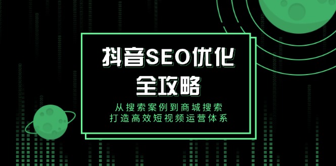 抖音 SEO优化全攻略，从搜索案例到商城搜索，打造高效短视频运营体系-创新社-资源网-最新项目分享网站