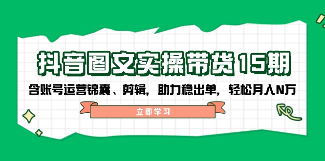 抖音 图文实操带货15期，含账号运营锦囊、剪辑，助力稳出单，轻松月入N万-创新社-资源网-最新项目分享网站