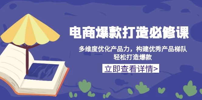 电商爆款打造必修课：多维度优化产品力，构建优秀产品梯队，轻松打造爆款-创新社-资源网-最新项目分享网站