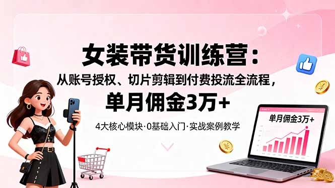 女装带货特训营:从账号授权、切片剪辑到付费投流全流程,单月佣金3万+-创新社-资源网-最新项目分享网站