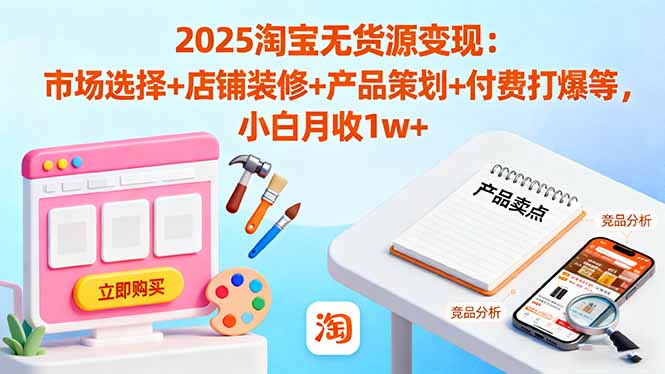 2025淘宝无货源变现:市场选择+店铺装修+产品策划+付费打爆等 小白月收1w+-创新社-资源网-最新项目分享网站