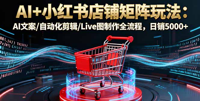 AI+小红书店铺矩阵玩法:AI文案/自动化剪辑/Live图制作全流程,日销5000+-创新社-资源网-最新项目分享网站