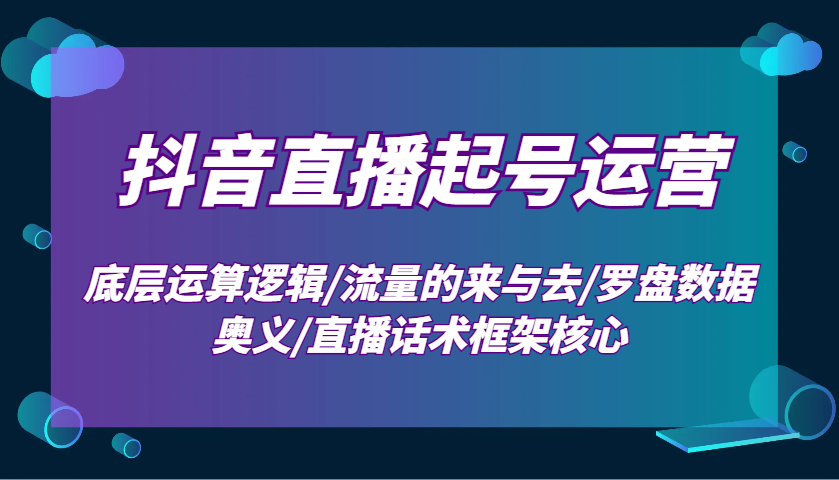 抖音直播起号运营：底层运算逻辑/流量的来与去/罗盘数据奥义/直播话术框架核心-创新社-资源网-最新项目分享网站