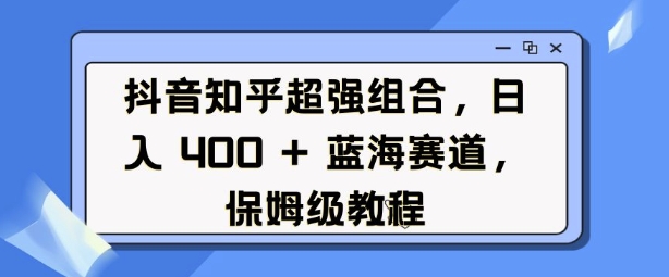 抖音知乎超强组合，日入4张， 蓝海赛道，保姆级教程-创新社-资源网-最新项目分享网站