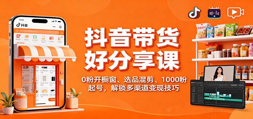 抖音带货好物分享课：0粉开橱窗、选品混剪、1000粉起号，解锁多渠道变现技巧-创新社-资源网-最新项目分享网站