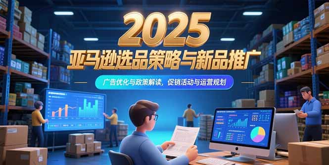 2025亚马逊选品策略与新品推广，广告优化与政策解读，促销活动与运营规划-创新社-资源网-最新项目分享网站
