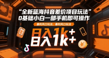 全新蓝海抖音差价项目玩法，0基础小白一部手机即可操作，暴利风口玩法，日入1k+【揭秘】-创新社-资源网-最新项目分享网站