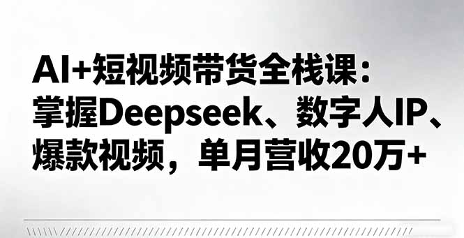 AI+短视频带货全栈课:掌握Deepseek、数字人IP、爆款视频,单月营收20万+-创新社-资源网-最新项目分享网站