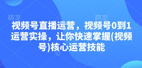 视频号直播运营，视频号0到1运营实操，让你快速掌握(视频号)核心运营技能-创新社-资源网-最新项目分享网站