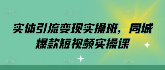 实体引流变现实操班，同城爆款短视频实操课-创新社-资源网-最新项目分享网站