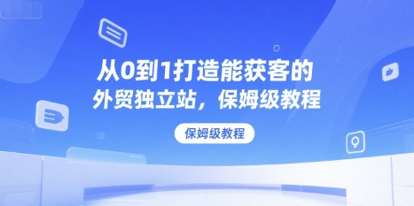 从0到1打造能获客的外贸独立站，保姆级教程-创新社-资源网-最新项目分享网站