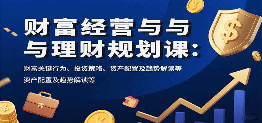 财富经营与理财规划课：财富关键行为、投资策略、资产配置及趋势解读等-创新社-资源网-最新项目分享网站